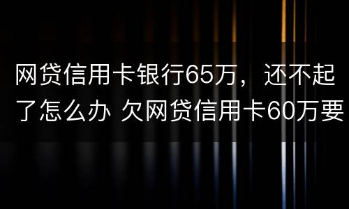 网贷信用卡银行65万，还不起了怎么办 欠网贷信用卡60万要坐几年牢