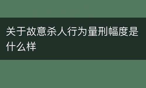 关于故意杀人行为量刑幅度是什么样