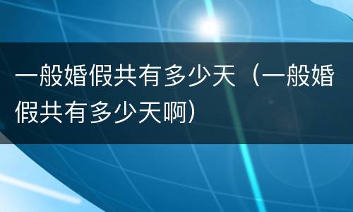 一般婚假共有多少天（一般婚假共有多少天啊）