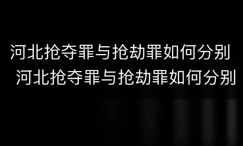 河北抢夺罪与抢劫罪如何分别 河北抢夺罪与抢劫罪如何分别认定