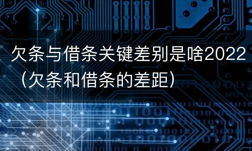 欠条与借条关键差别是啥2022（欠条和借条的差距）