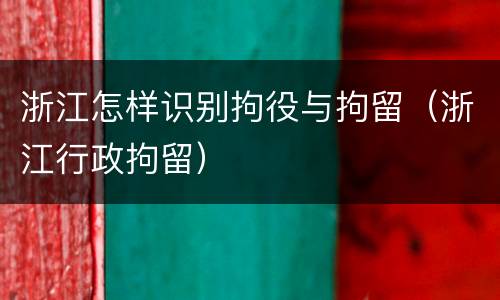 浙江怎样识别拘役与拘留（浙江行政拘留）