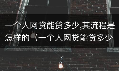 一个人网贷能贷多少,其流程是怎样的（一个人网贷能贷多少钱）