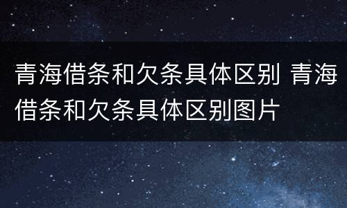 青海借条和欠条具体区别 青海借条和欠条具体区别图片