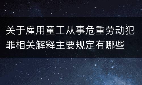 关于雇用童工从事危重劳动犯罪相关解释主要规定有哪些