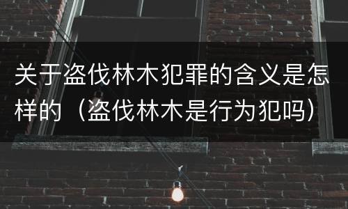 关于盗伐林木犯罪的含义是怎样的（盗伐林木是行为犯吗）