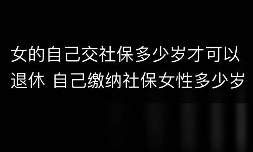 女的自己交社保多少岁才可以退休 自己缴纳社保女性多少岁可以领退休金