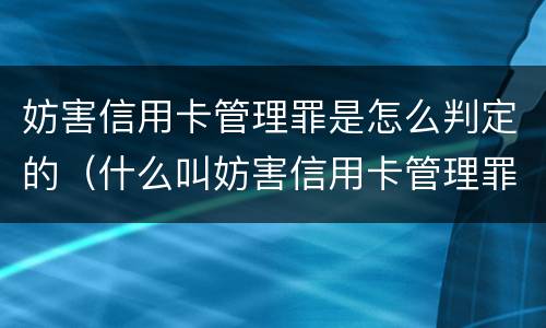 妨害信用卡管理罪是怎么判定的（什么叫妨害信用卡管理罪）