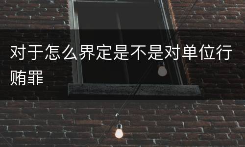 对于怎么界定是不是对单位行贿罪
