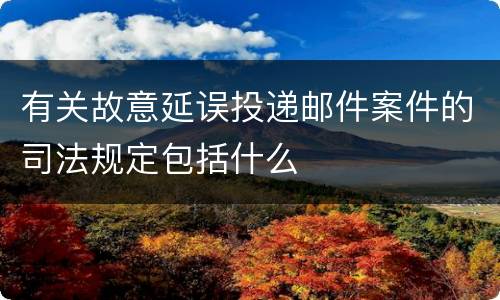 有关故意延误投递邮件案件的司法规定包括什么