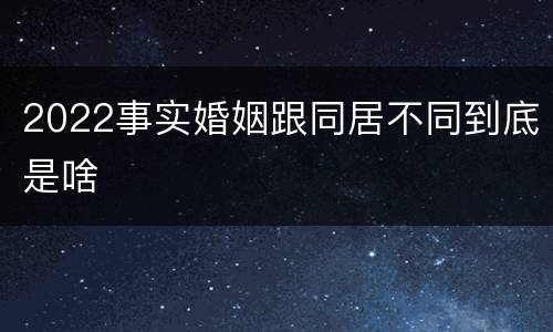 2022事实婚姻跟同居不同到底是啥