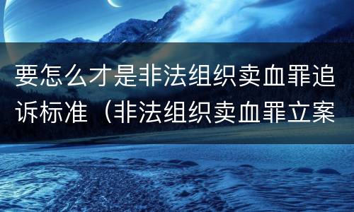 要怎么才是非法组织卖血罪追诉标准（非法组织卖血罪立案标准）