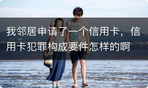 我邻居申请了一个信用卡，信用卡犯罪构成要件怎样的啊