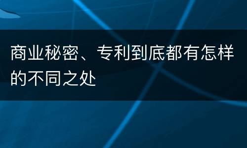 商业秘密、专利到底都有怎样的不同之处