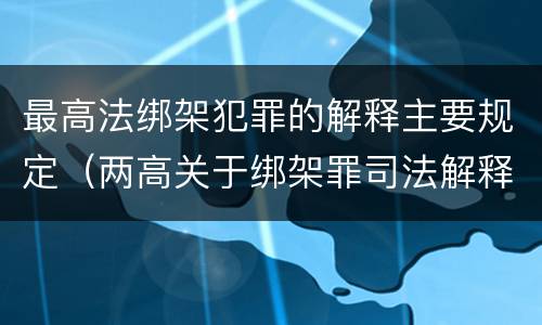 最高法绑架犯罪的解释主要规定（两高关于绑架罪司法解释）