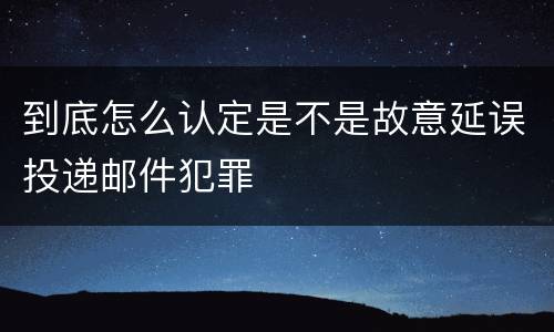 到底怎么认定是不是故意延误投递邮件犯罪