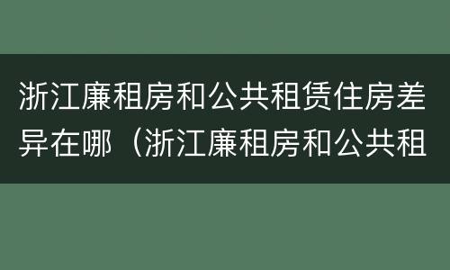 浙江廉租房和公共租赁住房差异在哪（浙江廉租房和公共租赁住房差异在哪查询）