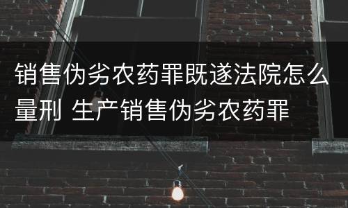 销售伪劣农药罪既遂法院怎么量刑 生产销售伪劣农药罪