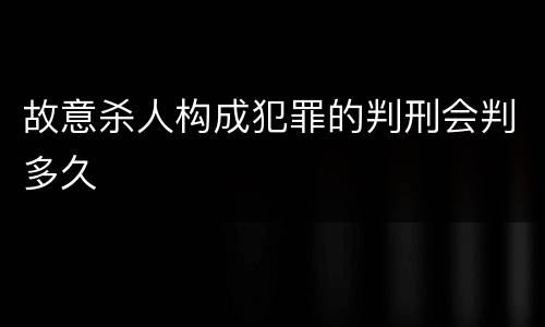故意杀人构成犯罪的判刑会判多久