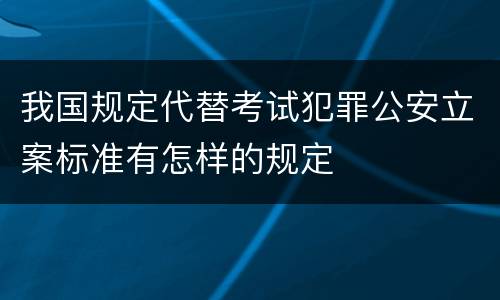 我国规定代替考试犯罪公安立案标准有怎样的规定