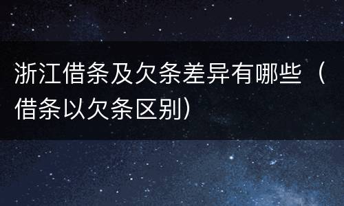 浙江借条及欠条差异有哪些（借条以欠条区别）