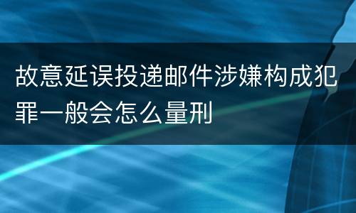 故意延误投递邮件涉嫌构成犯罪一般会怎么量刑