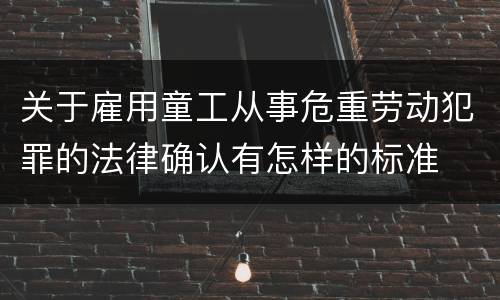 关于雇用童工从事危重劳动犯罪的法律确认有怎样的标准