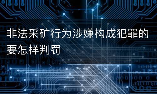 非法采矿行为涉嫌构成犯罪的要怎样判罚