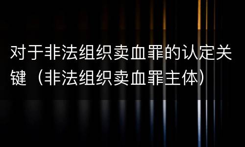 对于非法组织卖血罪的认定关键（非法组织卖血罪主体）