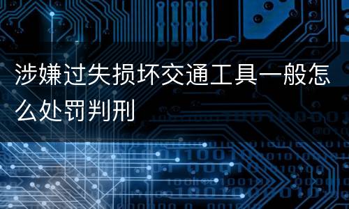 涉嫌过失损坏交通工具一般怎么处罚判刑