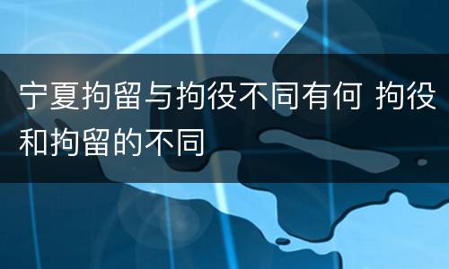 宁夏拘留与拘役不同有何 拘役和拘留的不同