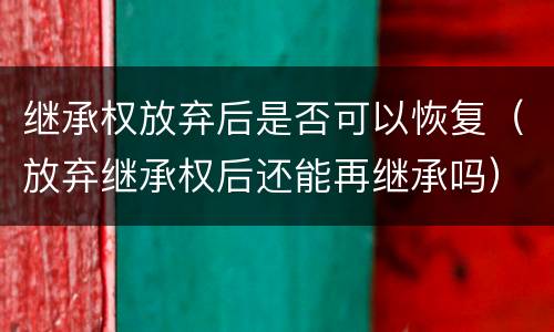 继承权放弃后是否可以恢复（放弃继承权后还能再继承吗）