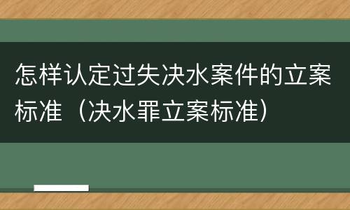 怎样认定过失决水案件的立案标准（决水罪立案标准）