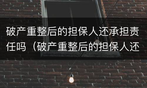 破产重整后的担保人还承担责任吗（破产重整后的担保人还承担责任吗法律规定）