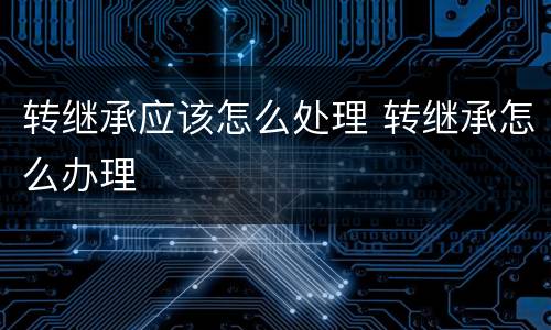 转继承应该怎么处理 转继承怎么办理