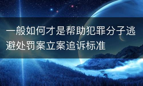 一般如何才是帮助犯罪分子逃避处罚案立案追诉标准