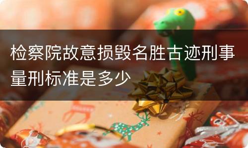 检察院故意损毁名胜古迹刑事量刑标准是多少
