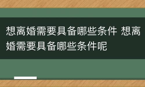 想离婚需要具备哪些条件 想离婚需要具备哪些条件呢