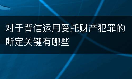 对于背信运用受托财产犯罪的断定关键有哪些
