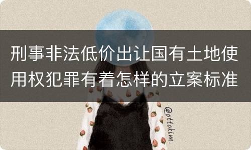 刑事非法低价出让国有土地使用权犯罪有着怎样的立案标准