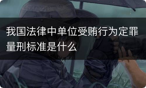 我国法律中单位受贿行为定罪量刑标准是什么