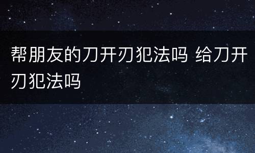 帮朋友的刀开刃犯法吗 给刀开刃犯法吗