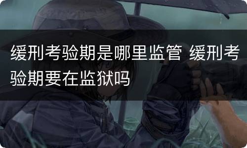 缓刑考验期是哪里监管 缓刑考验期要在监狱吗