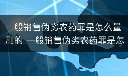 一般销售伪劣农药罪是怎么量刑的 一般销售伪劣农药罪是怎么量刑的呀