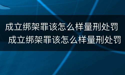 成立绑架罪该怎么样量刑处罚 成立绑架罪该怎么样量刑处罚