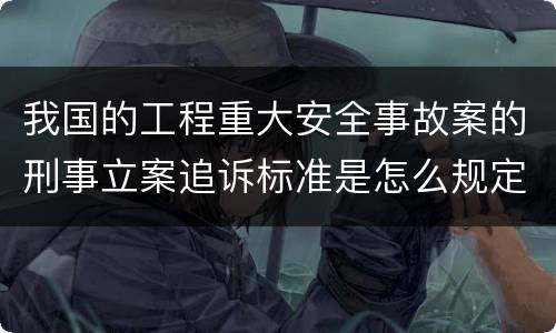 我国的工程重大安全事故案的刑事立案追诉标准是怎么规定