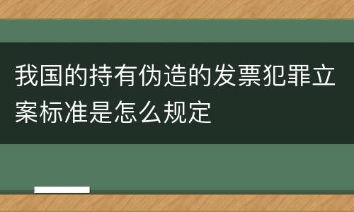 我国的持有伪造的发票犯罪立案标准是怎么规定