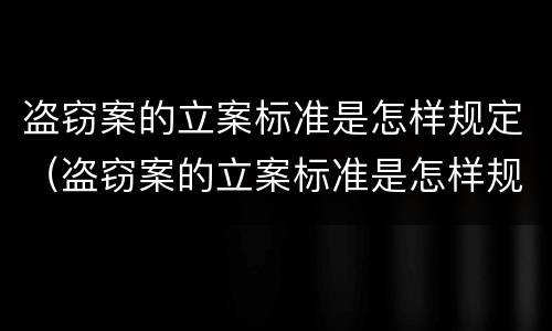盗窃案的立案标准是怎样规定（盗窃案的立案标准是怎样规定出来的）