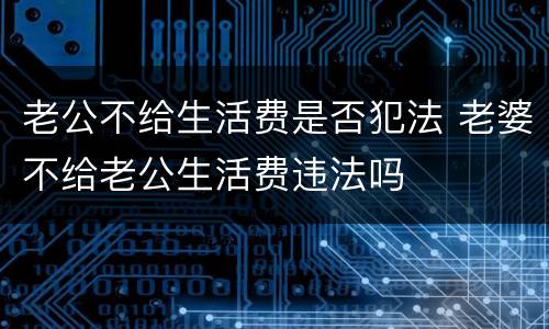 老公不给生活费是否犯法 老婆不给老公生活费违法吗