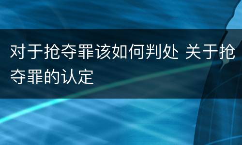 对于抢夺罪该如何判处 关于抢夺罪的认定
